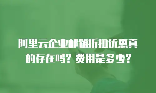 阿里云企业邮箱折扣优惠真的存在吗？费用是多少？
