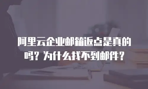 阿里云企业邮箱返点是真的吗？为什么找不到邮件？