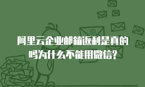 阿里云企业邮箱返利是真的吗为什么不能用微信?