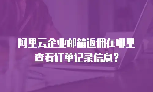 阿里云企业邮箱返佣在哪里查看订单记录信息？