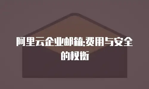 阿里云企业邮箱:费用与安全的权衡