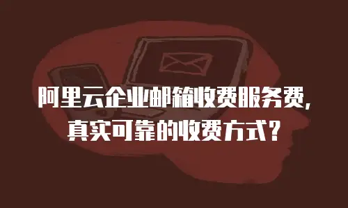 阿里云企业邮箱收费服务费，真实可靠的收费方式？