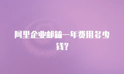 阿里企业邮箱一年费用多少钱？