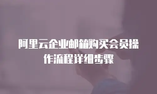 阿里云企业邮箱购买会员操作流程详细步骤