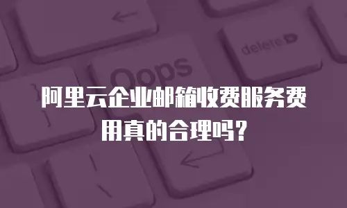 阿里云企业邮箱收费服务费用真的合理吗？
