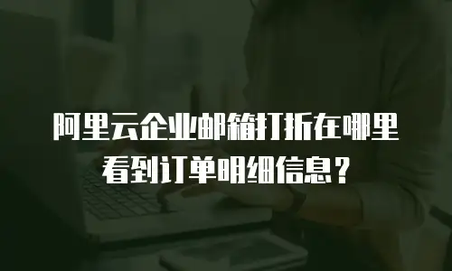 阿里云企业邮箱打折在哪里看到订单明细信息？