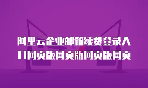 阿里云企业邮箱续费登录入口网页版网页版网页版网页