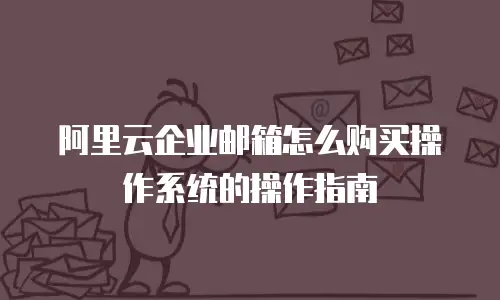 阿里云企业邮箱怎么购买操作系统的操作指南