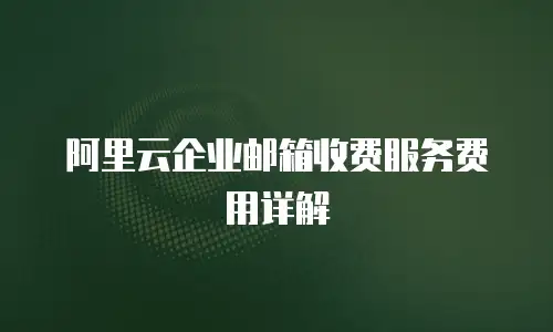 阿里云企业邮箱收费服务费用详解