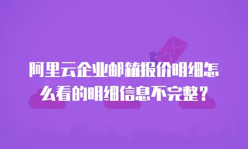 阿里云企业邮箱报价明细怎么看的明细信息不完整？