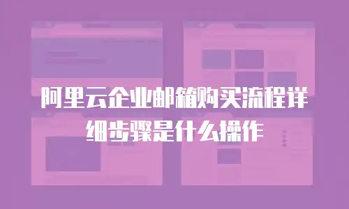 阿里云企业邮箱购买流程详细步骤是什么操作