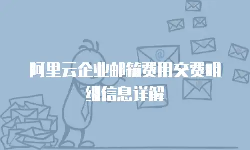 阿里云企业邮箱费用交费明细信息详解