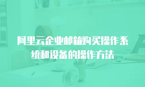 阿里云企业邮箱购买操作系统和设备的操作方法