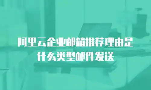 阿里云企业邮箱推荐理由是什么类型邮件发送