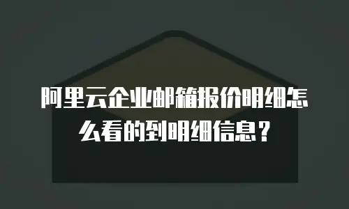 阿里云企业邮箱报价明细怎么看的到明细信息？