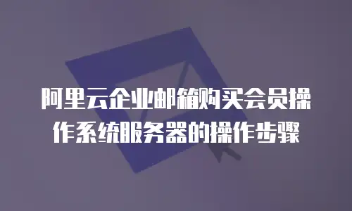 阿里云企业邮箱购买会员操作系统服务器的操作步骤