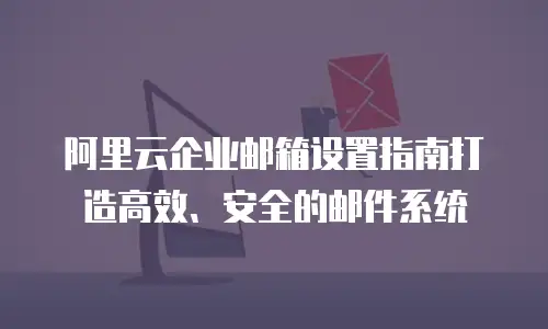 阿里云企业邮箱设置指南打造高效、安全的邮件系统