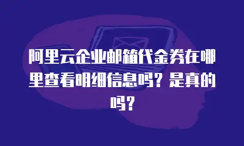 阿里云企业邮箱代金券在哪里查看明细信息吗?是真的吗?