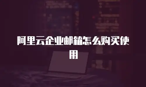 阿里云企业邮箱怎么购买使用