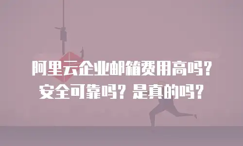 阿里云企业邮箱费用高吗？安全可靠吗？是真的吗？