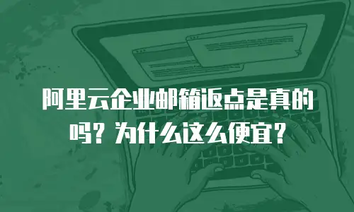 阿里云企业邮箱返点是真的吗?为什么这么便宜?