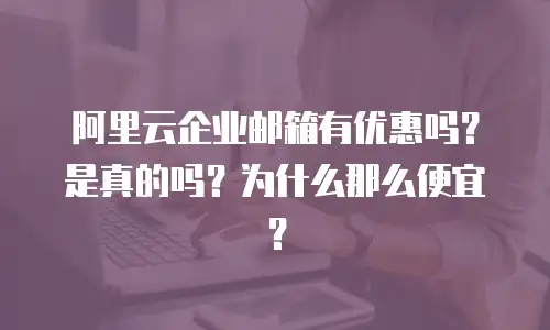 阿里云企业邮箱有优惠吗？是真的吗？为什么那么便宜？