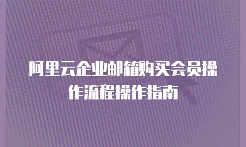 阿里云企业邮箱购买会员操作流程操作指南