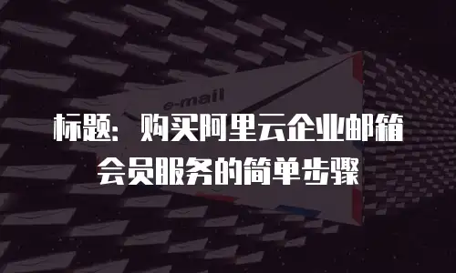 标题：购买阿里云企业邮箱会员服务的简单步骤