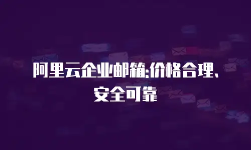 阿里云企业邮箱:价格合理、安全可靠