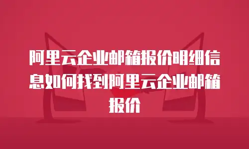 阿里云企业邮箱报价明细信息如何找到阿里云企业邮箱报价