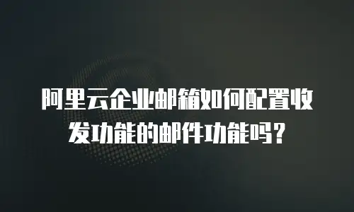 阿里云企业邮箱如何配置收发功能的邮件功能吗？