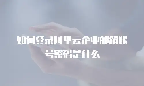 如何登录阿里云企业邮箱账号密码是什么
