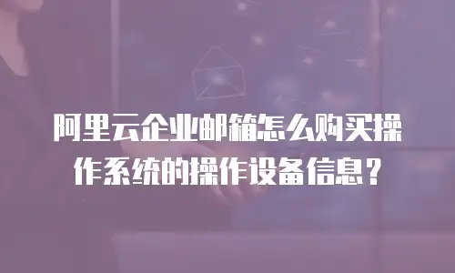阿里云企业邮箱怎么购买操作系统的操作设备信息？