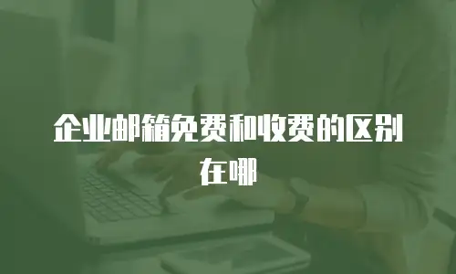  企业邮箱免费和收费的区别在哪
