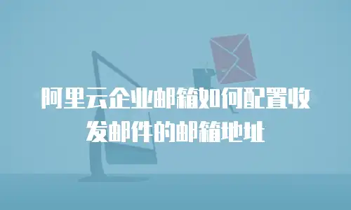 阿里云企业邮箱如何配置收发邮件的邮箱地址