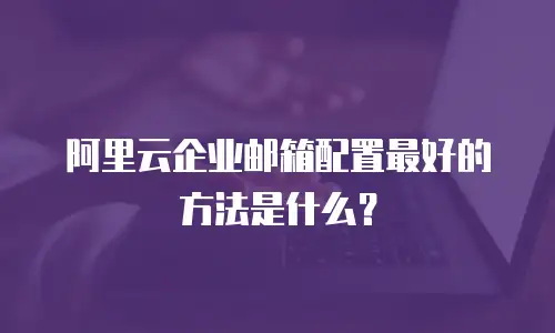 阿里云企业邮箱配置最好的方法是什么？