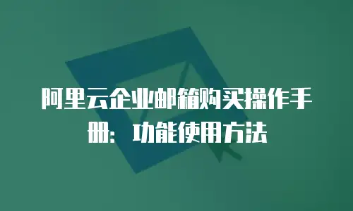 阿里云企业邮箱购买操作手册:功能使用方法