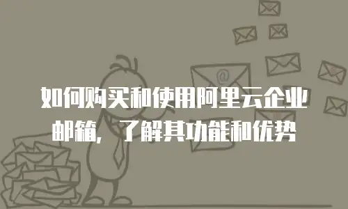 如何购买和使用阿里云企业邮箱，了解其功能和优势