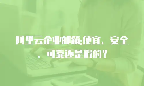 阿里云企业邮箱:便宜、安全、可靠还是假的?