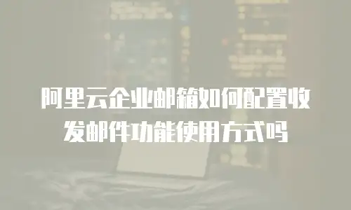 阿里云企业邮箱如何配置收发邮件功能使用方式吗