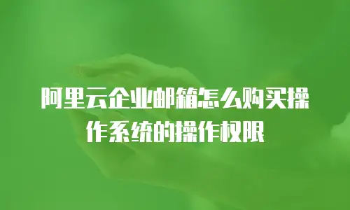 阿里云企业邮箱怎么购买操作系统的操作权限