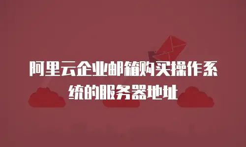 阿里云企业邮箱购买操作系统的服务器地址
