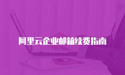 阿里云企业邮箱续费指南
