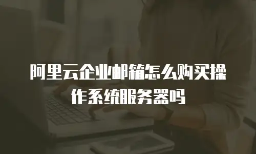 阿里云企业邮箱怎么购买操作系统服务器吗