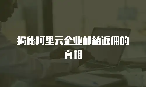 揭秘阿里云企业邮箱返佣的真相