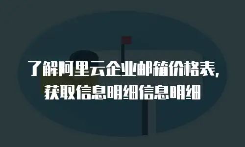  了解阿里云企业邮箱价格表，获取信息明细信息明细