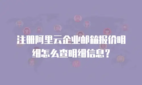注册阿里云企业邮箱报价明细怎么查明细信息？