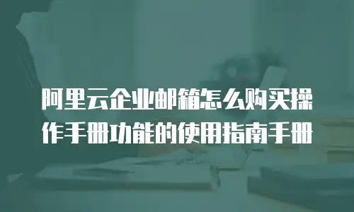 阿里云企业邮箱怎么购买操作手册功能的使用指南手册