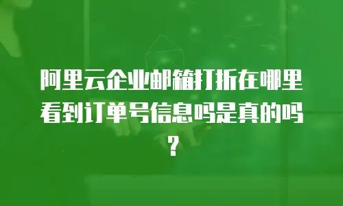 阿里云企业邮箱打折在哪里看到订单号信息吗是真的吗？