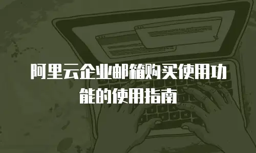 阿里云企业邮箱购买使用功能的使用指南
